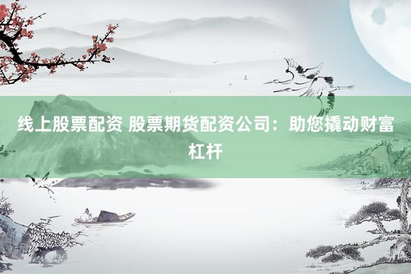 线上股票配资 股票期货配资公司：助您撬动财富杠杆