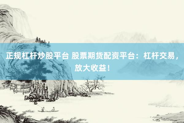 正规杠杆炒股平台 股票期货配资平台：杠杆交易，放大收益！