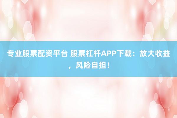 专业股票配资平台 股票杠杆APP下载：放大收益，风险自担！