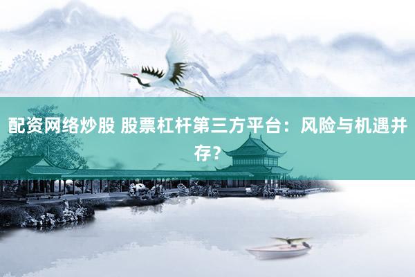 配资网络炒股 股票杠杆第三方平台：风险与机遇并存？