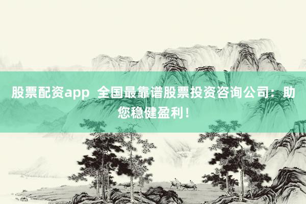 股票配资app  全国最靠谱股票投资咨询公司：助您稳健盈利！