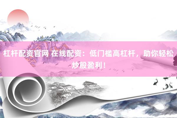 杠杆配资官网 在线配资：低门槛高杠杆，助你轻松炒股盈利！