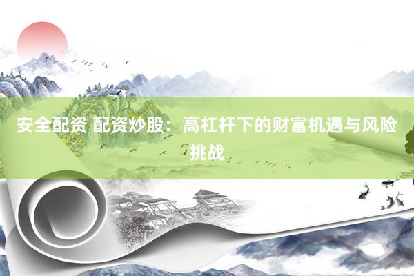 安全配资 配资炒股：高杠杆下的财富机遇与风险挑战