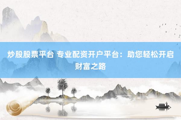 炒股股票平台 专业配资开户平台：助您轻松开启财富之路