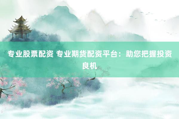 专业股票配资 专业期货配资平台：助您把握投资良机
