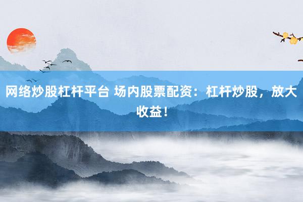 网络炒股杠杆平台 场内股票配资：杠杆炒股，放大收益！