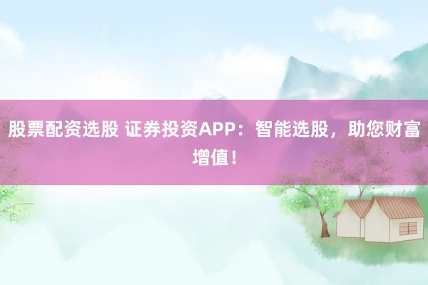 股票配资选股 证券投资APP：智能选股，助您财富增值！