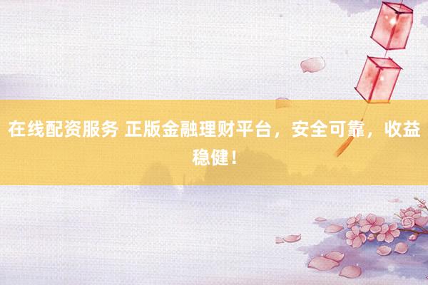 在线配资服务 正版金融理财平台，安全可靠，收益稳健！