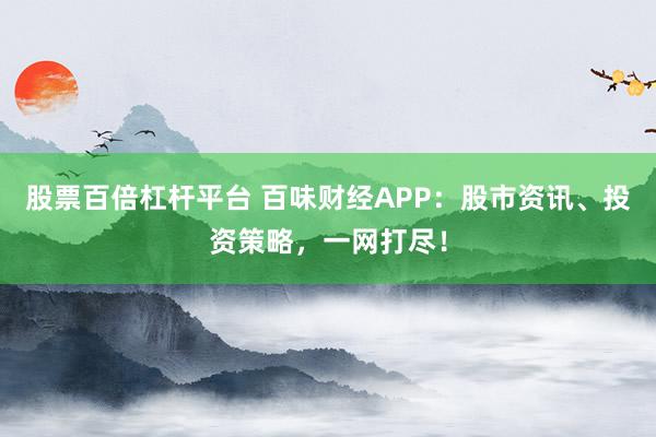 股票百倍杠杆平台 百味财经APP：股市资讯、投资策略，一网打尽！