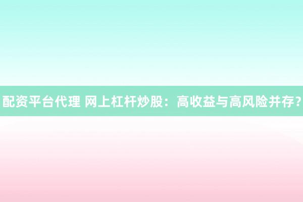 配资平台代理 网上杠杆炒股：高收益与高风险并存？