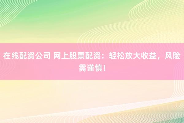 在线配资公司 网上股票配资：轻松放大收益，风险需谨慎！