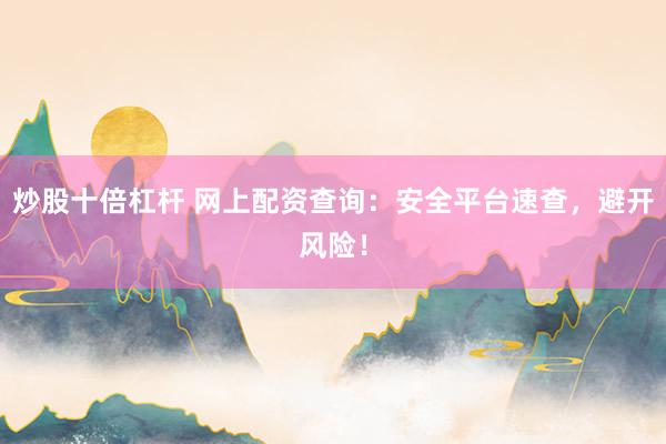 炒股十倍杠杆 网上配资查询：安全平台速查，避开风险！