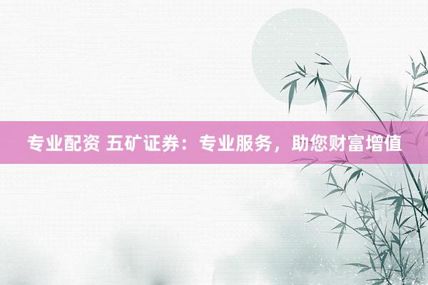 专业配资 五矿证券：专业服务，助您财富增值