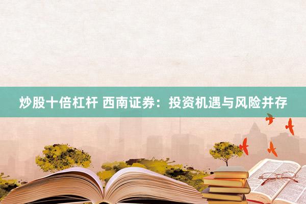 炒股十倍杠杆 西南证券：投资机遇与风险并存