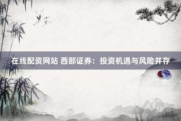 在线配资网站 西部证券：投资机遇与风险并存