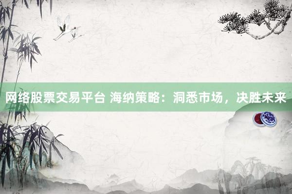 网络股票交易平台 海纳策略：洞悉市场，决胜未来