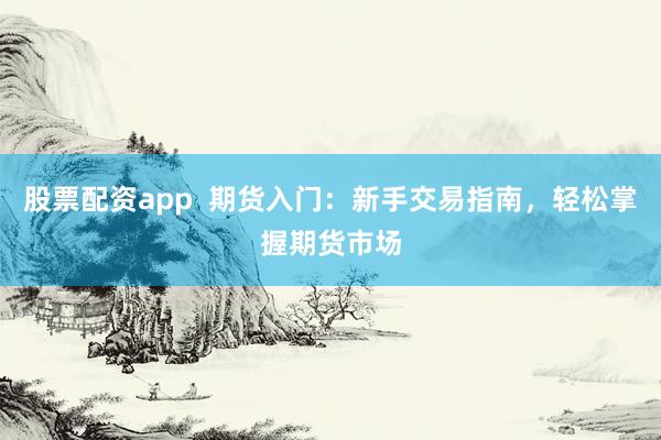 股票配资app  期货入门：新手交易指南，轻松掌握期货市场