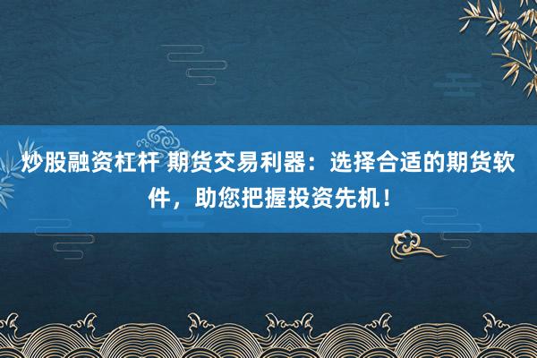 炒股融资杠杆 期货交易利器：选择合适的期货软件，助您把握投资先机！