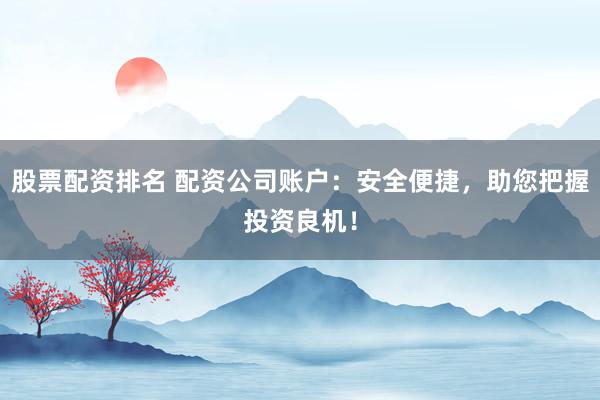 股票配资排名 配资公司账户：安全便捷，助您把握投资良机！