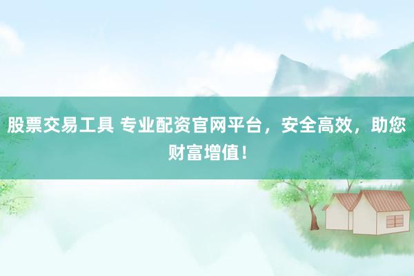 股票交易工具 专业配资官网平台，安全高效，助您财富增值！