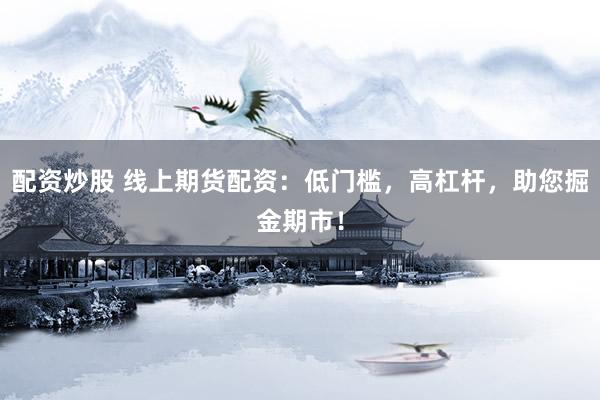 配资炒股 线上期货配资：低门槛，高杠杆，助您掘金期市！