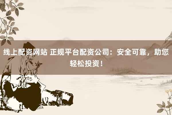 线上配资网站 正规平台配资公司：安全可靠，助您轻松投资！