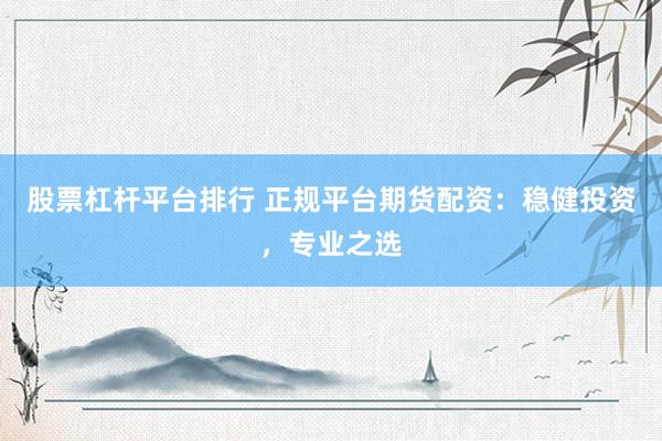 股票杠杆平台排行 正规平台期货配资：稳健投资，专业之选