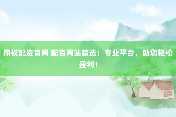 期权配资官网 配资网站首选：专业平台，助您轻松盈利！