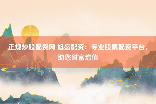 正规炒股配资网 旭盛配资：专业股票配资平台，助您财富增值
