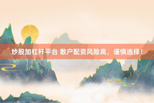 炒股加杠杆平台 散户配资风险高，谨慎选择！