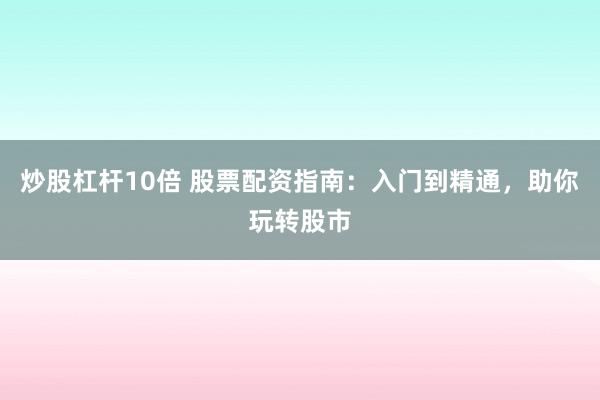 炒股杠杆10倍 股票配资指南：入门到精通，助你玩转股市