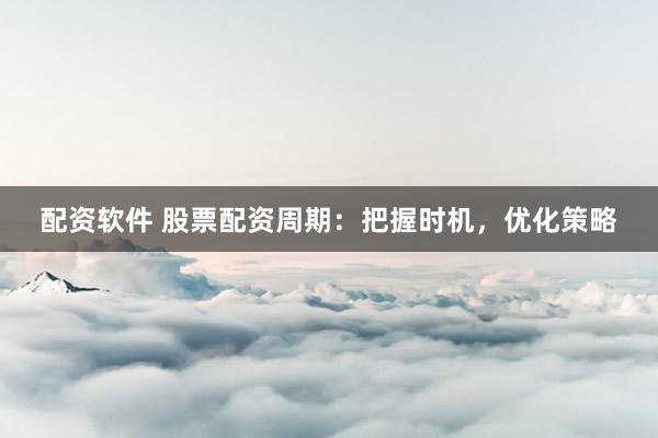 配资软件 股票配资周期：把握时机，优化策略