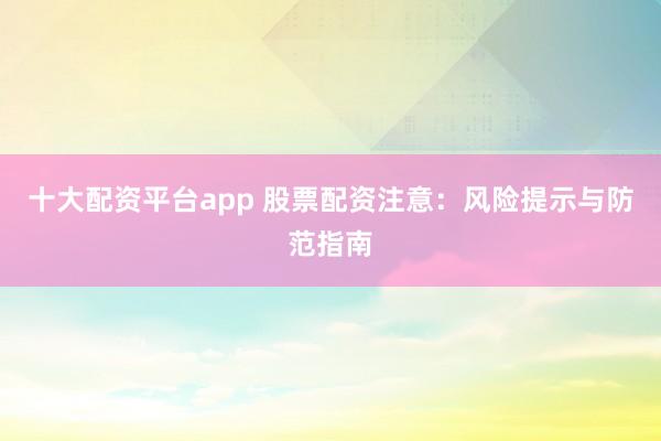 十大配资平台app 股票配资注意：风险提示与防范指南