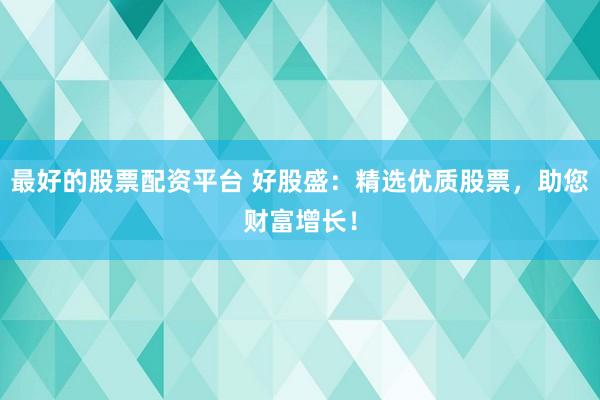 最好的股票配资平台 好股盛：精选优质股票，助您财富增长！