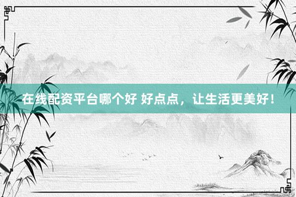 在线配资平台哪个好 好点点，让生活更美好！