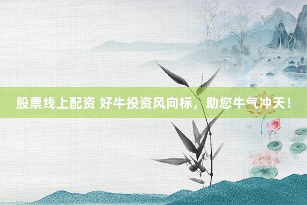 股票线上配资 好牛投资风向标，助您牛气冲天！