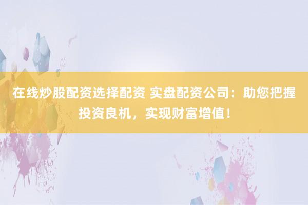 在线炒股配资选择配资 实盘配资公司：助您把握投资良机，实现财富增值！