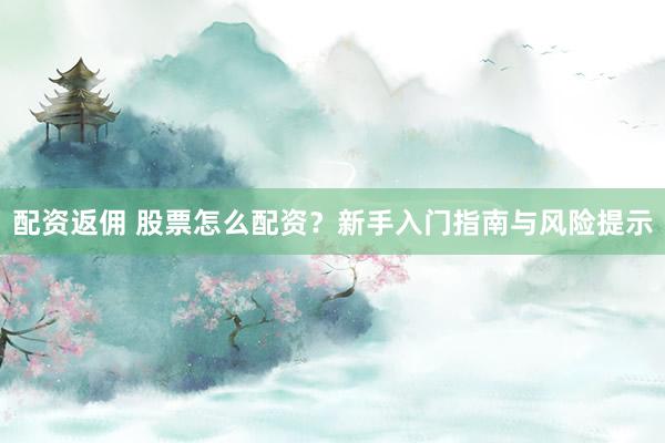 配资返佣 股票怎么配资？新手入门指南与风险提示