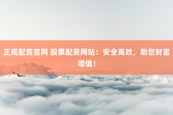 正规配资官网 股票配资网站：安全高效，助您财富增值！