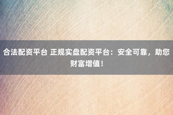 合法配资平台 正规实盘配资平台：安全可靠，助您财富增值！