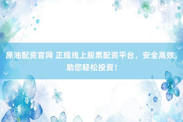原油配资官网 正规线上股票配资平台，安全高效，助您轻松投资！
