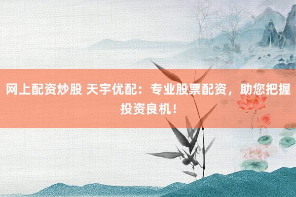 网上配资炒股 天宇优配：专业股票配资，助您把握投资良机！