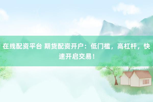 在线配资平台 期货配资开户：低门槛，高杠杆，快速开启交易！