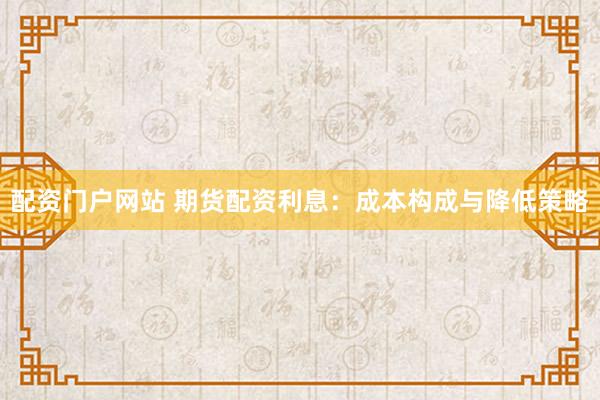 配资门户网站 期货配资利息：成本构成与降低策略
