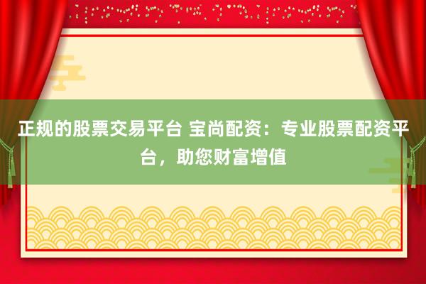 正规的股票交易平台 宝尚配资：专业股票配资平台，助您财富增值