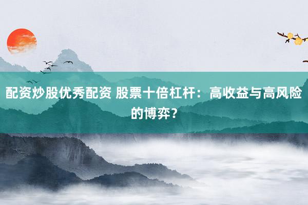 配资炒股优秀配资 股票十倍杠杆：高收益与高风险的博弈？
