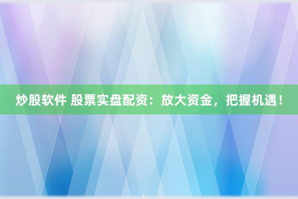 炒股软件 股票实盘配资：放大资金，把握机遇！