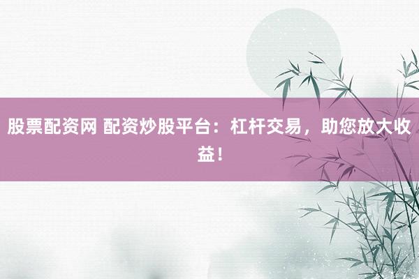 股票配资网 配资炒股平台：杠杆交易，助您放大收益！