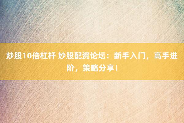 炒股10倍杠杆 炒股配资论坛：新手入门，高手进阶，策略分享！