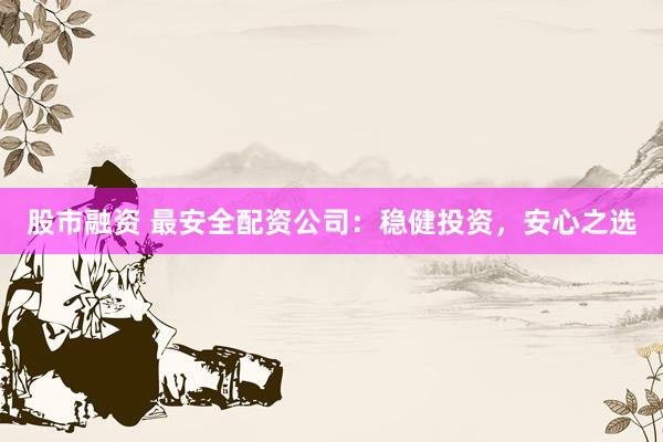 股市融资 最安全配资公司：稳健投资，安心之选